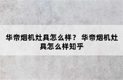 华帝烟机灶具怎么样？ 华帝烟机灶具怎么样知乎